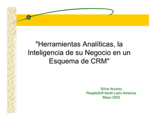 "Herramientas Analíticas, la
Inteligencia de su Negocio en un
Esquema de CRM"
Silvia Alvarez
PeopleSoft North Latin America,
Mayo 2002
 
