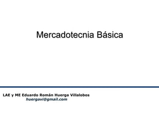 Mercadotecnia Básica




LAE y ME Eduardo Román Huerga Villalobos
           huergavi@gmail.com
 