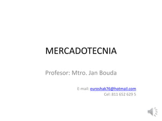 MERCADOTECNIA
Profesor: Mtro. Jan Bouda
E-mail: euroshak76@hotmail.com
Cel: 811 652 629 5
 