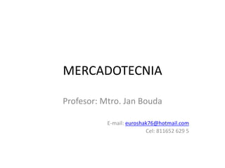 MERCADOTECNIA
Profesor: Mtro. Jan Bouda
E-mail: euroshak76@hotmail.com
Cel: 811652 629 5
 