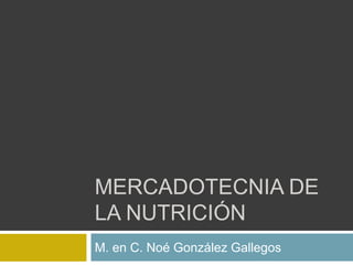 MERCADOTECNIA DE
LA NUTRICIÓN
M. en C. Noé González Gallegos
 