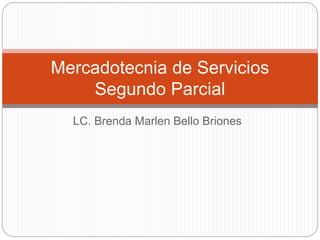 LC. Brenda Marlen Bello Briones
Mercadotecnia de Servicios
Segundo Parcial
 