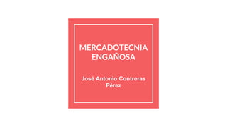MERCADOTECNIA
ENGAÑOSA
José Antonio Contreras
Pérez
 