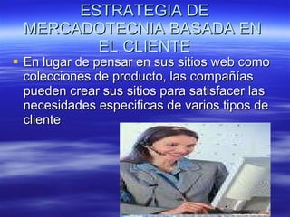 ESTRATEGIA DE MERCADOTECNIA BASADA EN  EL CLIENTE En lugar de pensar en sus sitios web como colecciones de producto, las compañías pueden crear sus sitios para satisfacer las necesidades especificas de varios tipos de cliente  