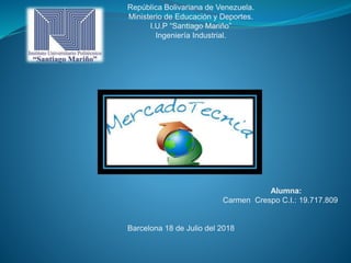 República Bolivariana de Venezuela.
Ministerio de Educación y Deportes.
I.U.P “Santiago Mariño”
Ingeniería Industrial.
Alumna:
Carmen Crespo C.I.: 19.717.809
Barcelona 18 de Julio del 2018
 