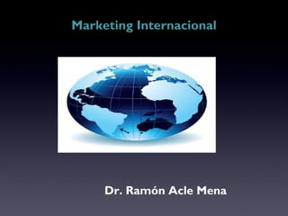 Marketing Internacional
Dr. Ramón Acle Mena
 
