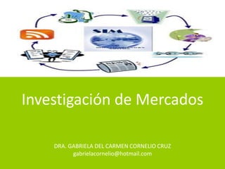 Investigación de Mercados
DRA. GABRIELA DEL CARMEN CORNELIO CRUZ
gabrielacornelio@hotmail.com

 