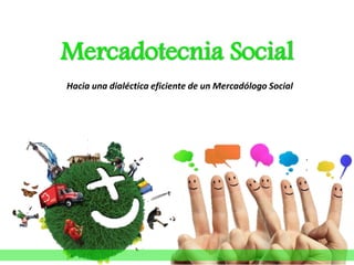 Mercadotecnia Social
Hacia una dialéctica eficiente de un Mercadólogo Social
 