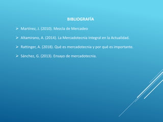 BIBLIOGRAFÍA
 Martínez, J. (2010). Mezcla de Mercadeo
 Altamirano, A. (2014). La Mercadotecnia Integral en la Actualidad.
 Rattinger, A. (2018). Qué es mercadotecnia y por qué es importante.
 Sánchez, G. (2013). Ensayo de mercadotecnia.
 