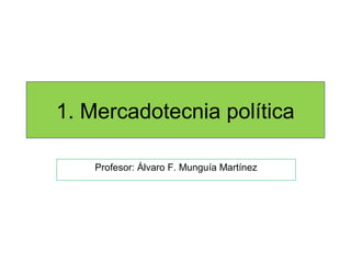 1. Mercadotecnia política
Profesor: Álvaro F. Munguía Martínez
 