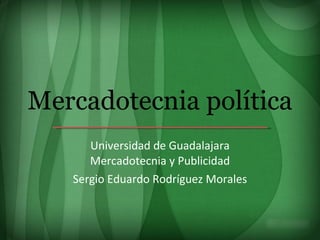 Mercadotecnia política Universidad de Guadalajara Mercadotecnia y Publicidad Sergio Eduardo Rodríguez Morales 