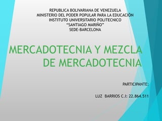 MERCADOTECNIA Y MEZCLA
DE MERCADOTECNIA
PARTICIPANTE:
LUZ BARRIOS C.I: 22.864.511
REPUBLICA BOLIVARIANA DE VENEZUELA
MINISTERIO DEL PODER POPULAR PARA LA EDUCACIÓN
INSTITUTO UNIVERSITARIO POLITECNICO
“SANTIAGO MARIÑO”
SEDE-BARCELONA
 