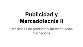 Publicidad y
Mercadotecnia II
Decisiones de producto y mercadotecnia
internacional
 