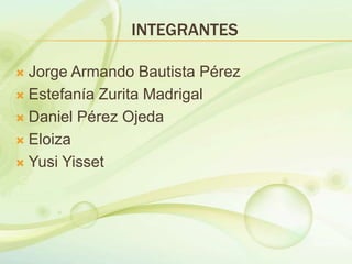 INTEGRANTES
 Jorge Armando Bautista Pérez
 Estefanía Zurita Madrigal
 Daniel Pérez Ojeda
 Eloiza
 Yusi Yisset
 