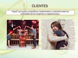 CLIENTES
“Aquel" por quién se planifican, implementan y controlan todas las
actividades de las empresas u organizaciones.
 