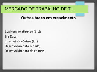 MERCADO DE TRABALHO DE T.I.
Business Inteligence (B.I.);
Big Data;
Internet das Coisas (iot);
Desenvolvimento mobile;
Desenvolvimento de games;
Outras áreas em crescimento
 