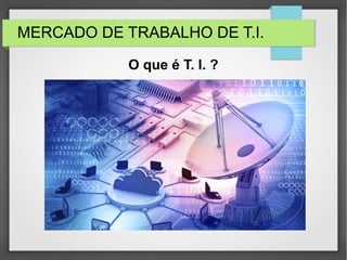 MERCADO DE TRABALHO DE T.I.
O que é T. I. ?
 