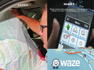 ANTES AGORA
Mapas aprimorados pelos usuários / informações de
tráfego em tempo real / integração com “locais”
 