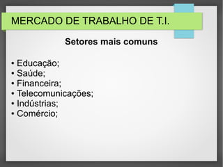MERCADO DE TRABALHO DE T.I.
● Educação;
● Saúde;
● Financeira;
● Telecomunicações;
● Indústrias;
● Comércio;
Setores mais comuns
 