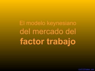 El modelo keynesiano
del mercado del
factor trabajo

                       coll@uma.es
 