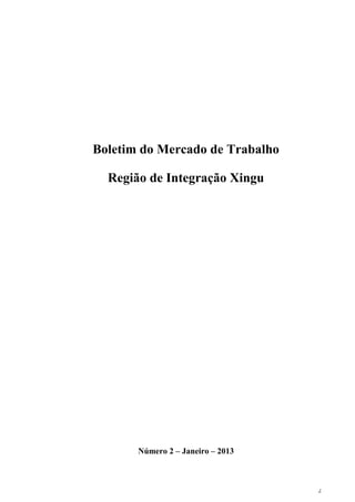 Boletim do Mercado de Trabalho

  Região de Integração Xingu




       Número 2 – Janeiro – 2013



                                   2
 