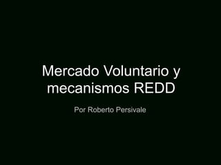 Mercado Voluntario y mecanismos REDD Por Roberto Persivale 