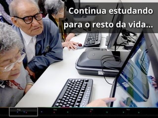 Continua estudando
para o resto da vida...
 