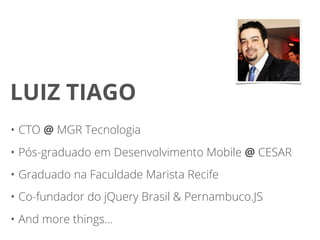 LUIZ TIAGO
• CTO @ MGR Tecnologia
• Pós-graduado em Desenvolvimento Mobile @ CESAR
• Graduado na Faculdade Marista Recife
• Co-fundador do jQuery Brasil & Pernambuco.JS
• And more things...
 
