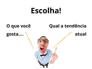 Escolha!
O que você
gosta....
Qual a tendência
atual
 