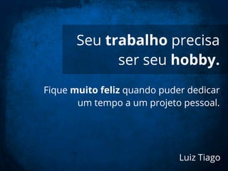 Seu trabalho precisa
ser seu hobby.
Luiz Tiago
Fique muito feliz quando puder dedicar
um tempo a um projeto pessoal.
 