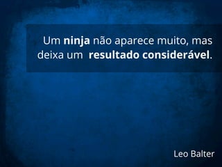 Um ninja não aparece muito, mas
deixa um resultado considerável.
Leo Balter
 