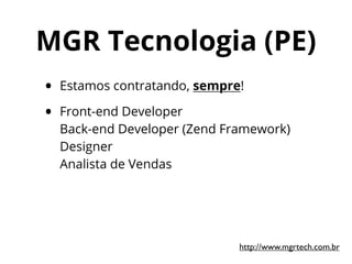 MGR Tecnologia (PE)
• Estamos contratando, sempre!
• Front-end Developer
Back-end Developer (Zend Framework)
Designer
Analista de Vendas
http://www.mgrtech.com.br
 