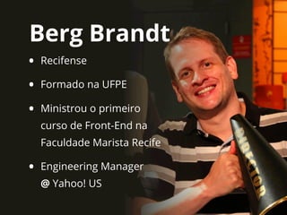 Berg Brandt
• Recifense
• Formado na UFPE
• Ministrou o primeiro
curso de Front-End na
Faculdade Marista Recife
• Engineering Manager
@ Yahoo! US
 