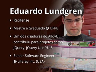 Eduardo Lundgren
• Recifense
• Mestre e Graduado @ UFPE
• Um dos criadores do AlloyUI,
contribuiu para projetos como
jQuery, jQuery UI e YUI3
• Senior Software Engineer
@ Liferay Inc. (USA)
 