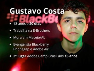 Gustavo Costa
• 18 anos e 20 dias
• Trabalha na E-Brothers
• Mora em Maceió/AL
• Evangelista Blackberry,
Phonegap e Adobe Air
• 2º lugar Adobe Camp Brasil aos 16 anos
 
