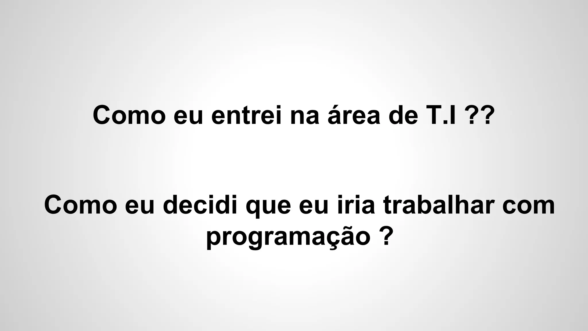 Como eu entrei na área de T.I ??
Como eu decidi que eu iria trabalhar com
programação ?
 