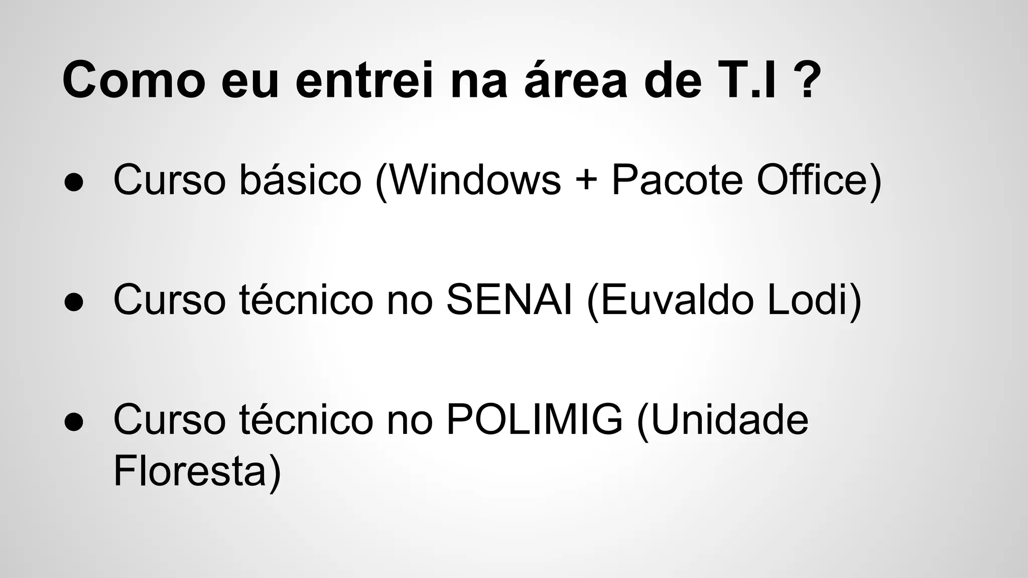 Como eu entrei na área de T.I ?
● Curso básico (Windows + Pacote Office)
● Curso técnico no SENAI (Euvaldo Lodi)
● Curso técnico no POLIMIG (Unidade
Floresta)
 