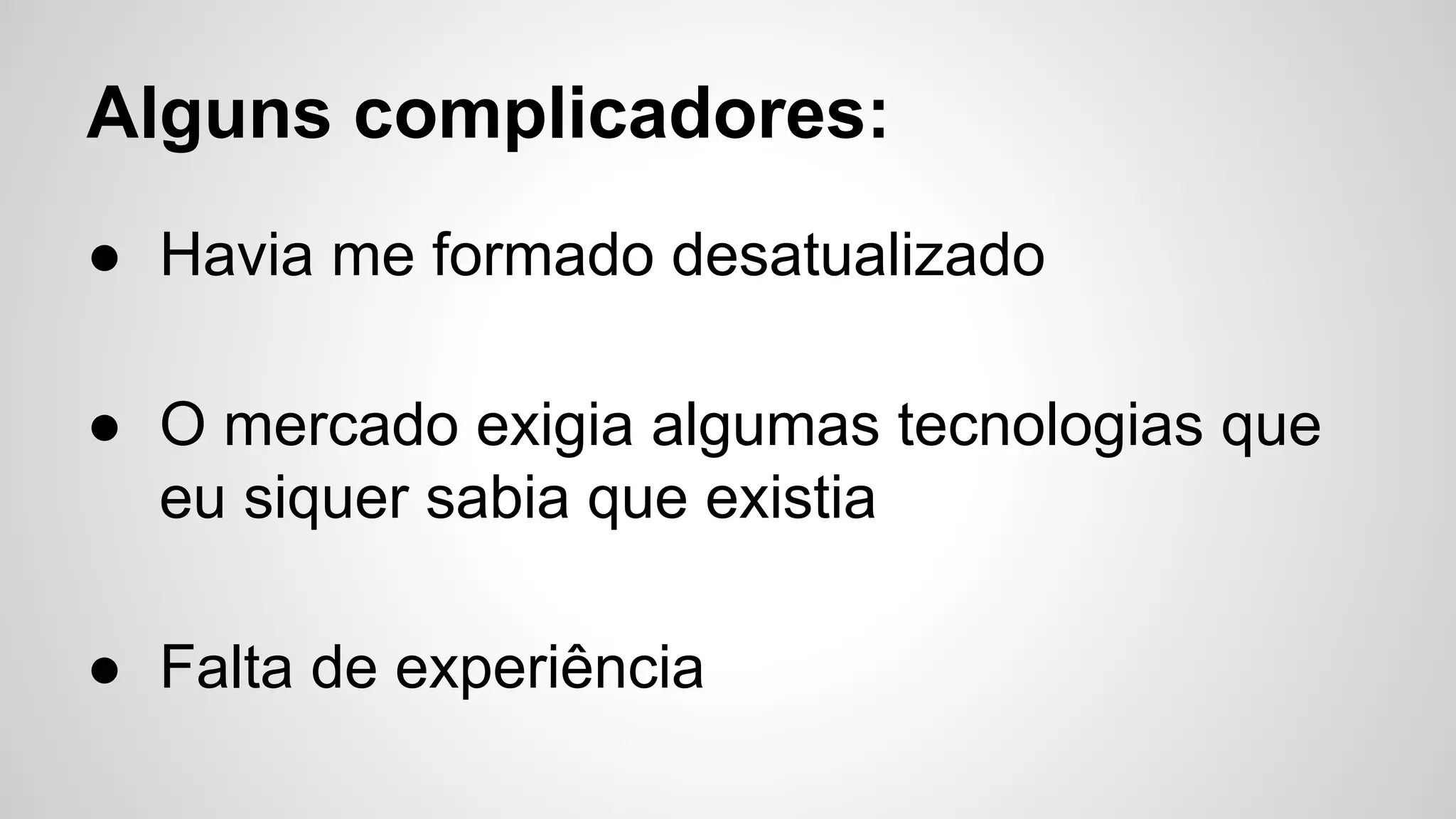 Alguns complicadores:
● Havia me formado desatualizado
● O mercado exigia algumas tecnologias que
eu siquer sabia que existia
● Falta de experiência
 