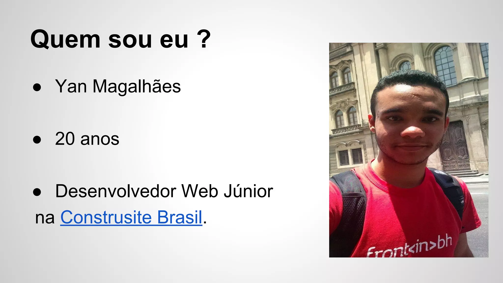 Quem sou eu ?
● Yan Magalhães
● 20 anos
● Desenvolvedor Web Júnior
na Construsite Brasil.
 