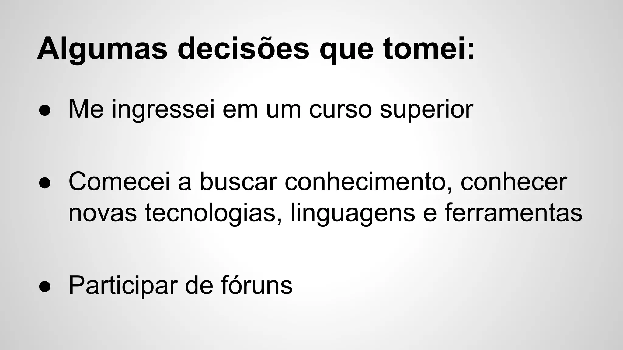 Algumas decisões que tomei:
● Me ingressei em um curso superior
● Comecei a buscar conhecimento, conhecer
novas tecnologias, linguagens e ferramentas
● Participar de fóruns
 