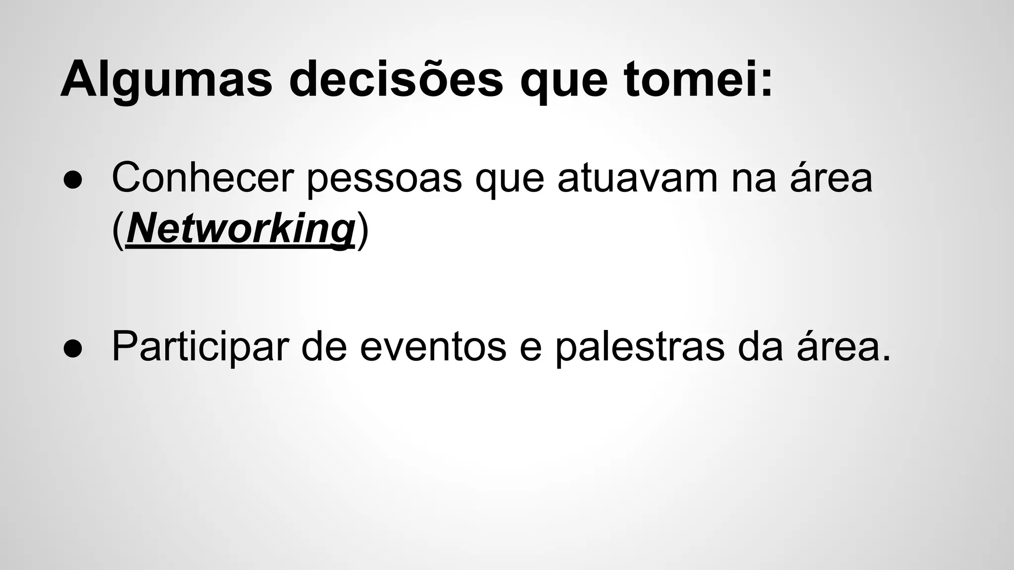 Algumas decisões que tomei:
● Conhecer pessoas que atuavam na área
(Networking)
● Participar de eventos e palestras da área.
 