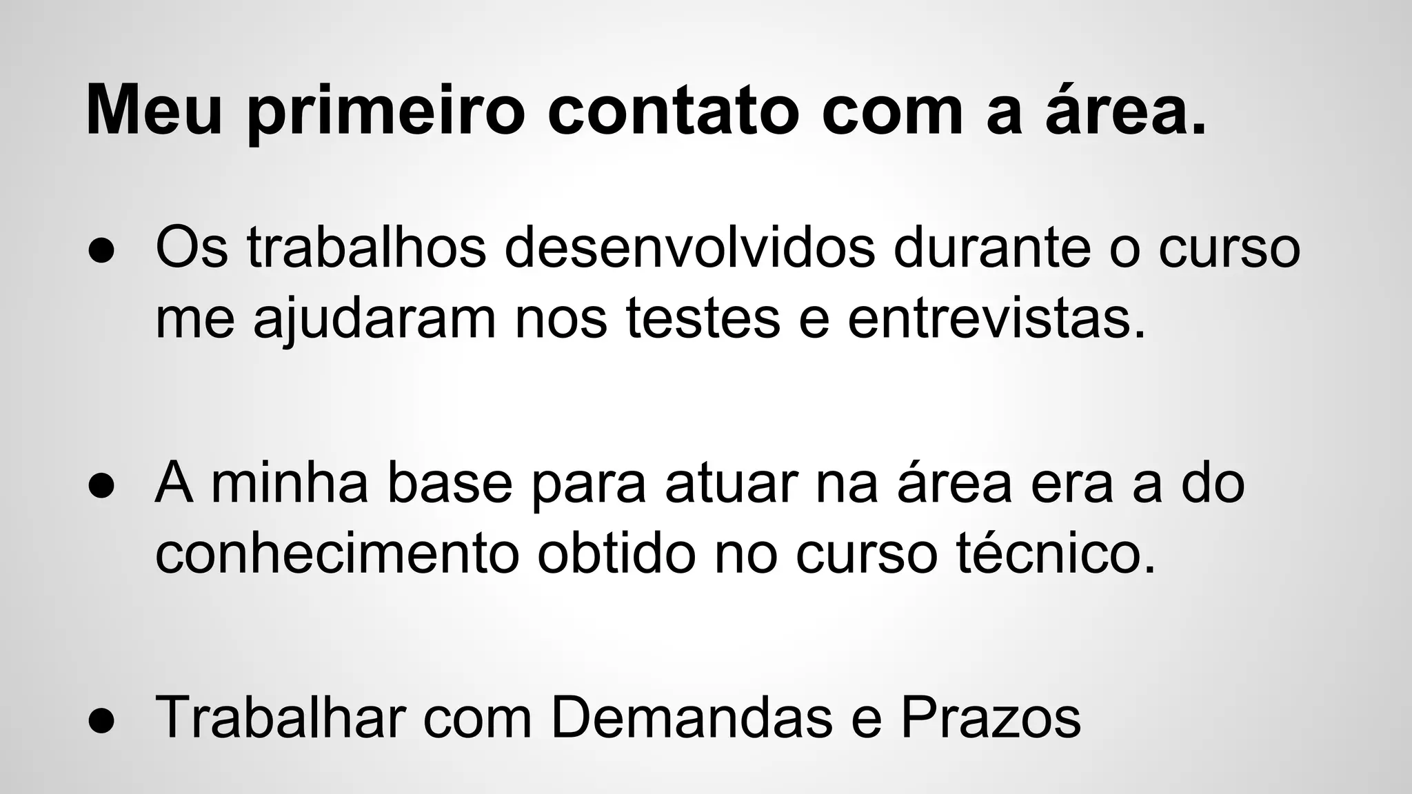 Meu primeiro contato com a área.
● Os trabalhos desenvolvidos durante o curso
me ajudaram nos testes e entrevistas.
● A minha base para atuar na área era a do
conhecimento obtido no curso técnico.
● Trabalhar com Demandas e Prazos
 