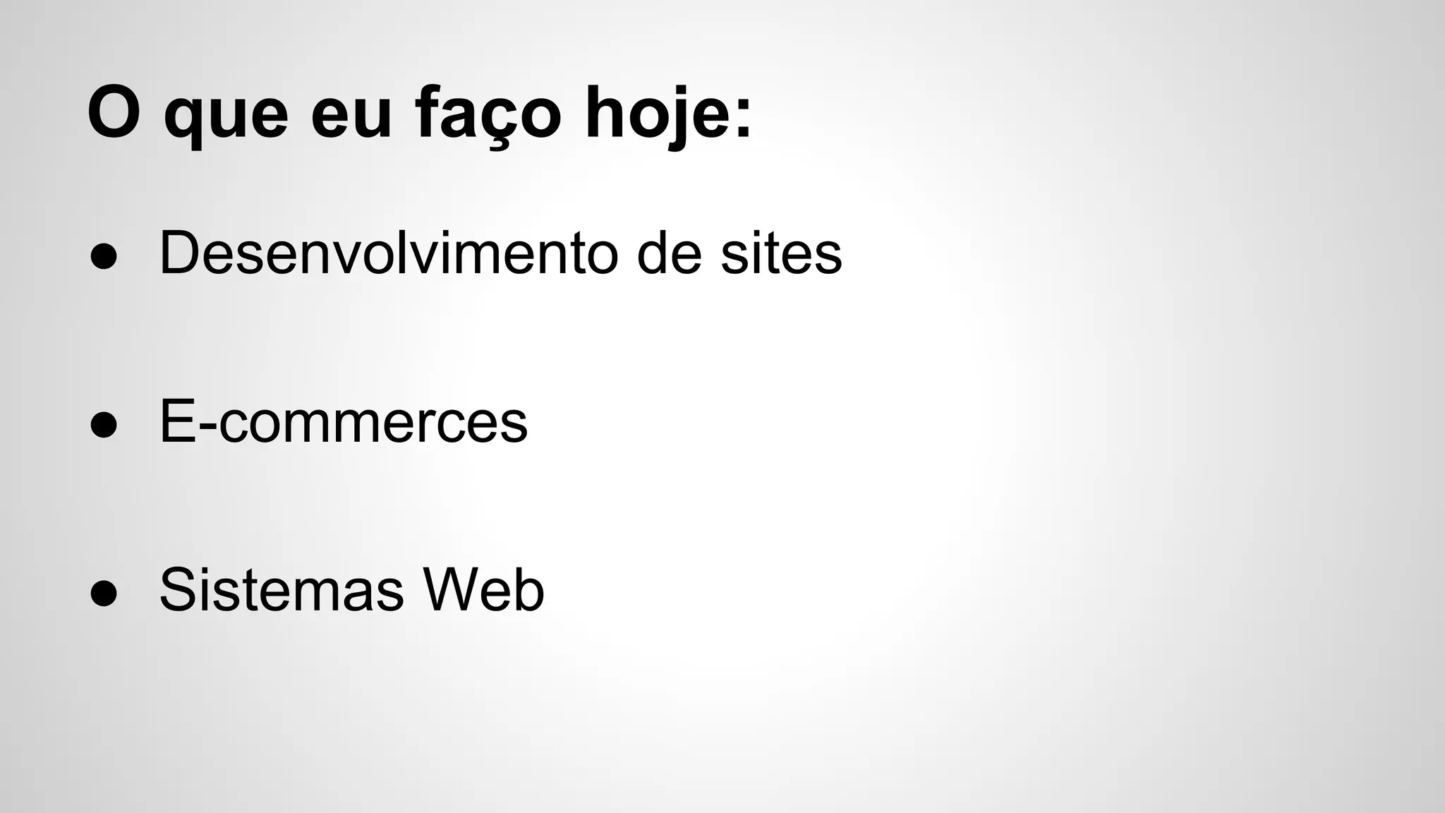 O que eu faço hoje:
● Desenvolvimento de sites
● E-commerces
● Sistemas Web
 