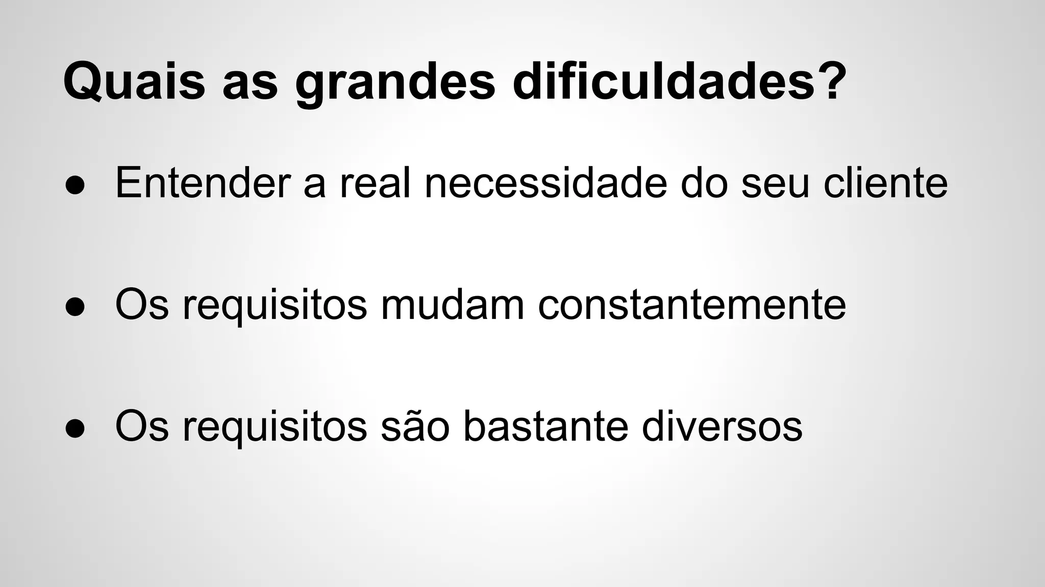 Quais as grandes dificuldades?
● Entender a real necessidade do seu cliente
● Os requisitos mudam constantemente
● Os requisitos são bastante diversos
 
