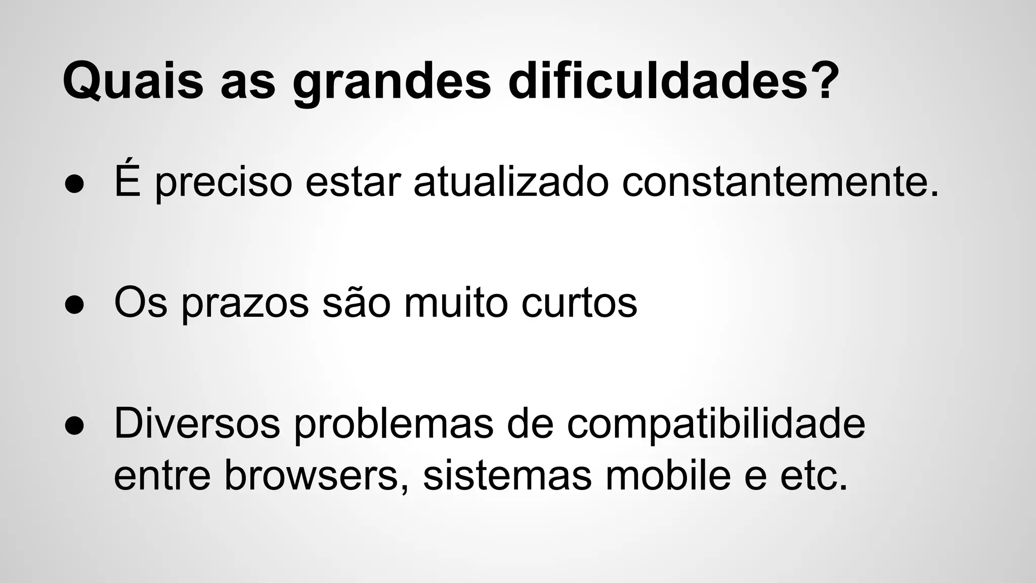 Quais as grandes dificuldades?
● É preciso estar atualizado constantemente.
● Os prazos são muito curtos
● Diversos problemas de compatibilidade
entre browsers, sistemas mobile e etc.
 