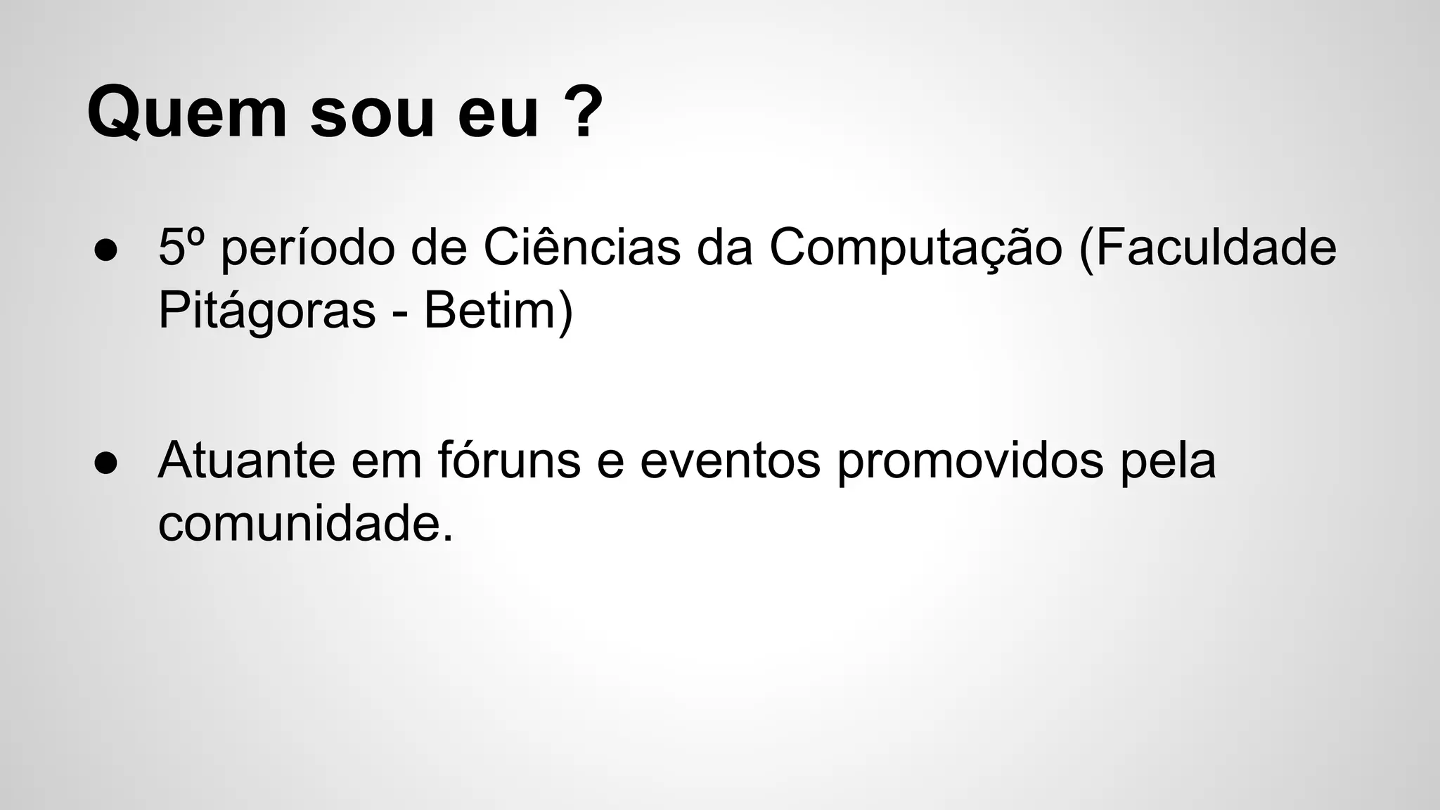 Quem sou eu ?
● 5º período de Ciências da Computação (Faculdade
Pitágoras - Betim)
● Atuante em fóruns e eventos promovidos pela
comunidade.
 