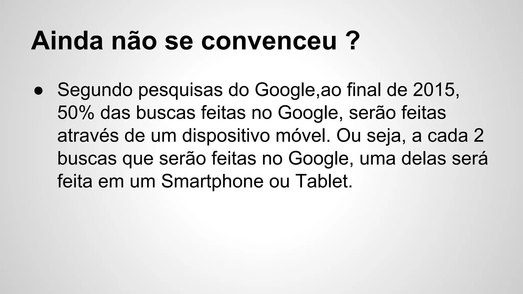Ainda não se convenceu ?
● Segundo pesquisas do Google,ao final de 2015,
50% das buscas feitas no Google, serão feitas
através de um dispositivo móvel. Ou seja, a cada 2
buscas que serão feitas no Google, uma delas será
feita em um Smartphone ou Tablet.
 