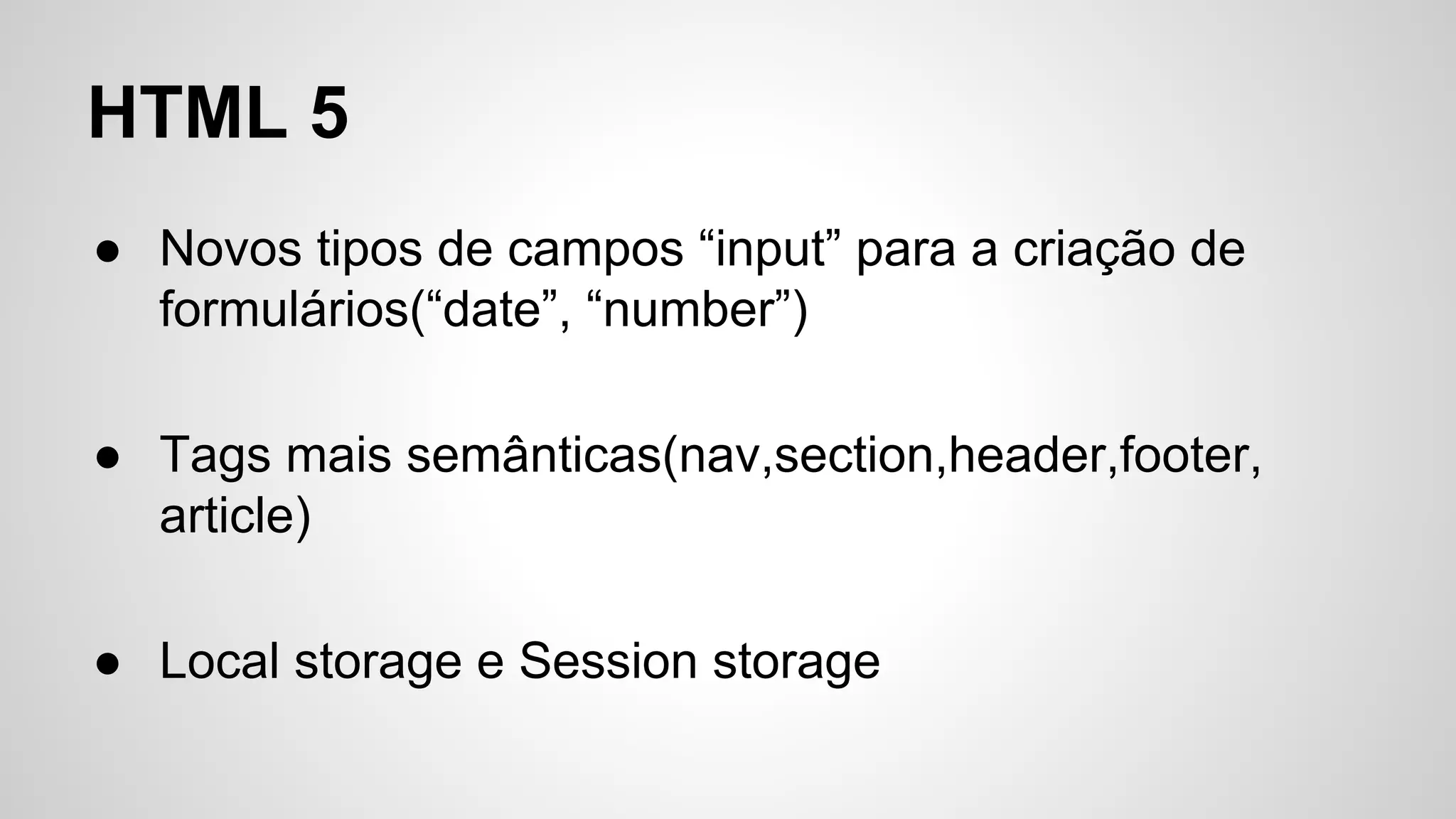 HTML 5
● Novos tipos de campos “input” para a criação de
formulários(“date”, “number”)
● Tags mais semânticas(nav,section,header,footer,
article)
● Local storage e Session storage
 