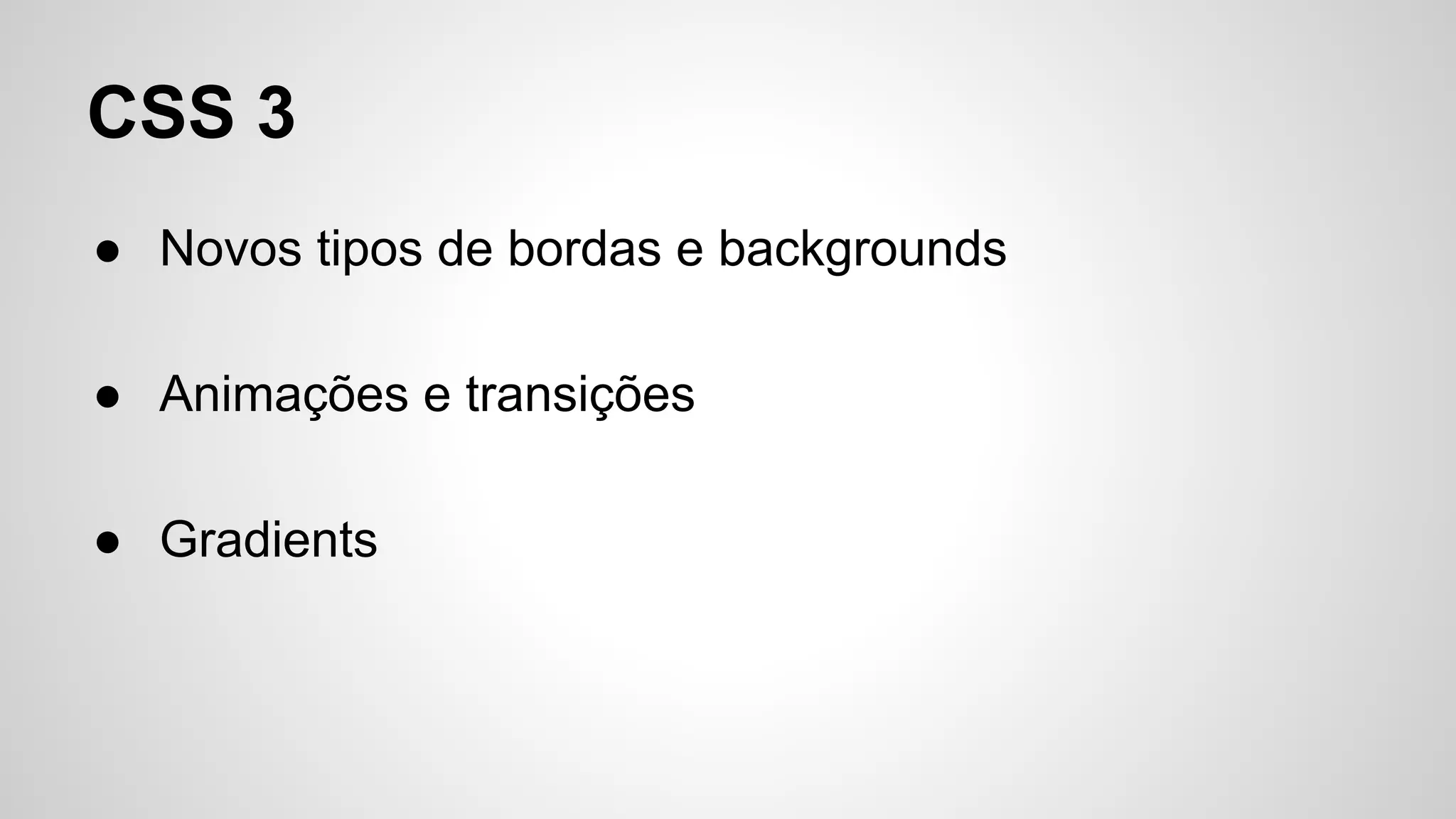 CSS 3
● Novos tipos de bordas e backgrounds
● Animações e transições
● Gradients
 