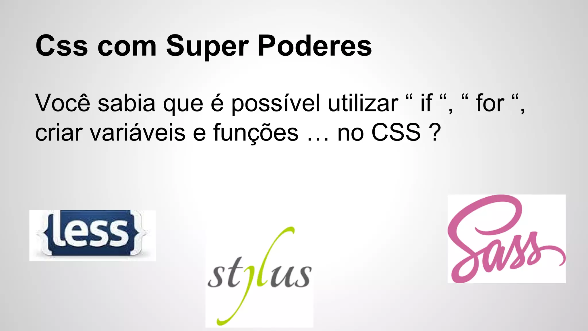 Css com Super Poderes
Você sabia que é possível utilizar “ if “, “ for “,
criar variáveis e funções … no CSS ?
 